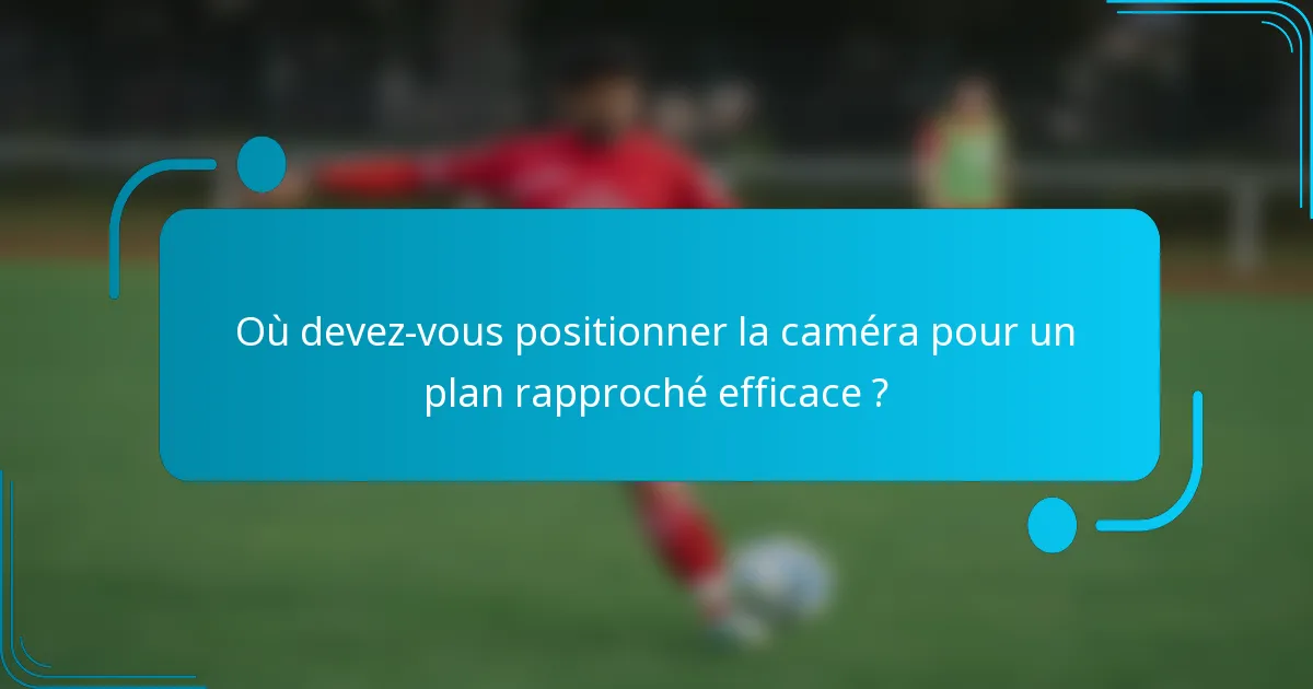 Où devez-vous positionner la caméra pour un plan rapproché efficace ?