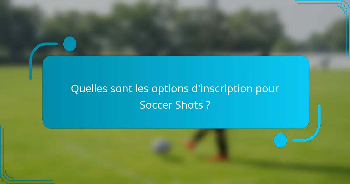 Quelles sont les options d'inscription pour Soccer Shots ?