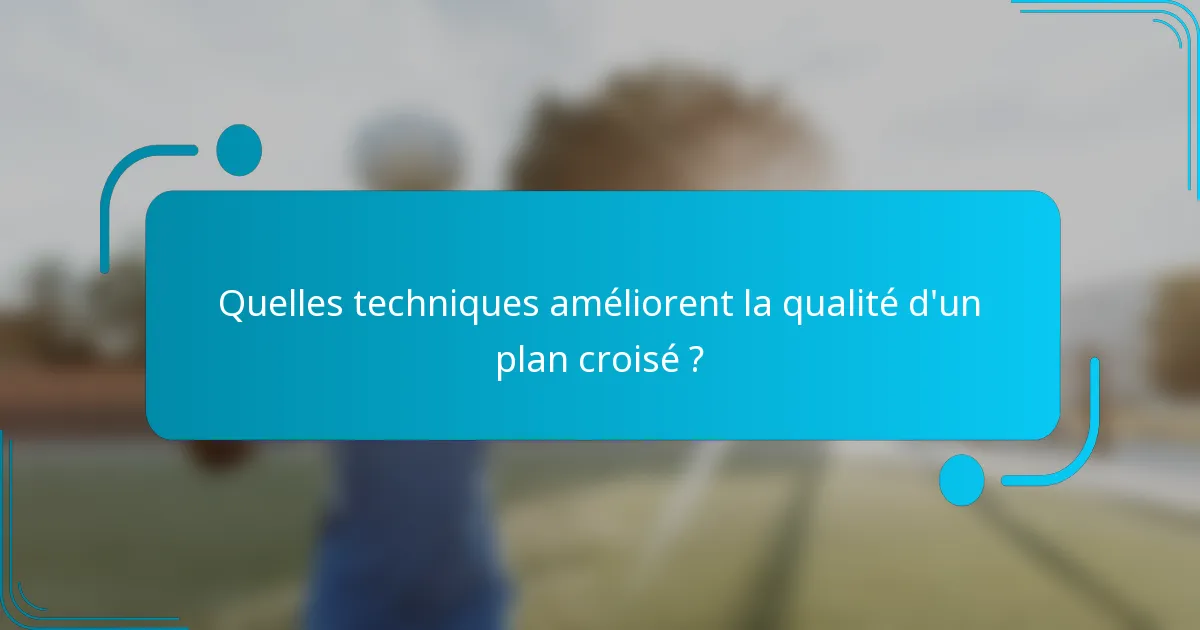 Quelles techniques améliorent la qualité d'un plan croisé ?