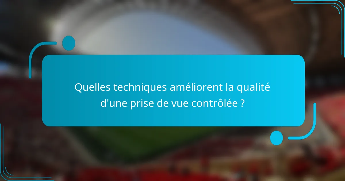 Quelles techniques améliorent la qualité d'une prise de vue contrôlée ?