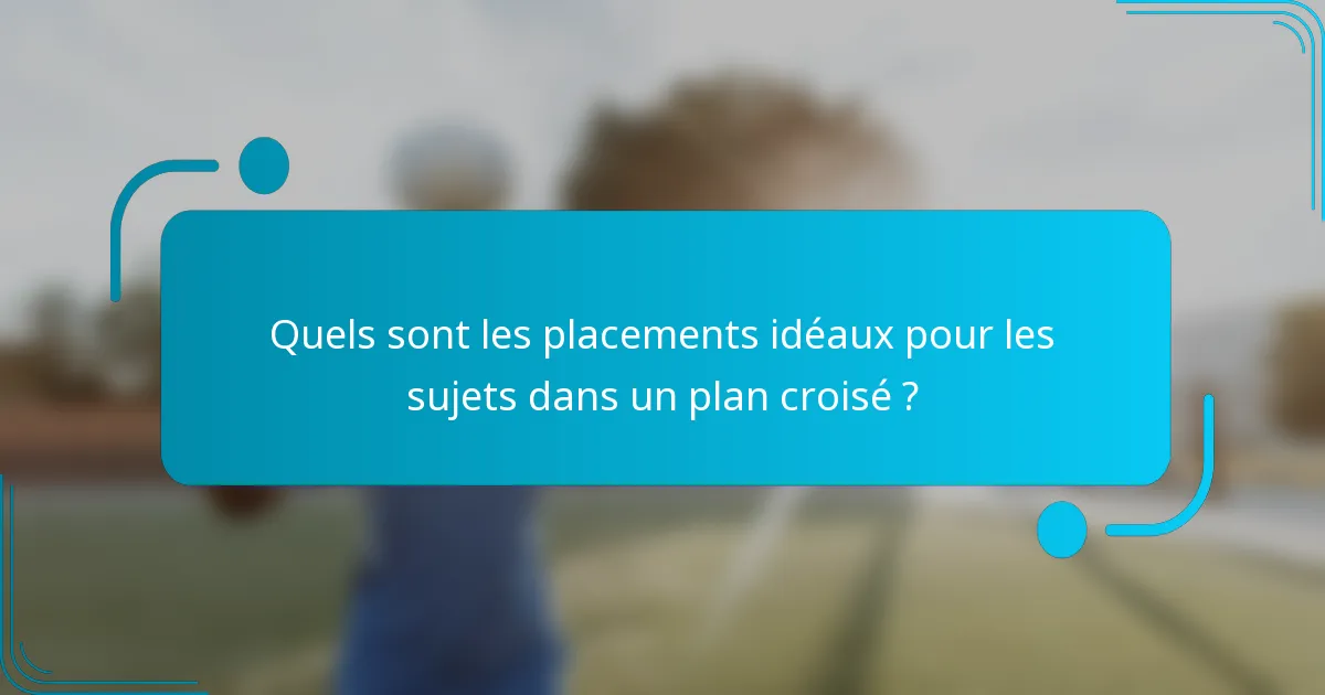 Quels sont les placements idéaux pour les sujets dans un plan croisé ?